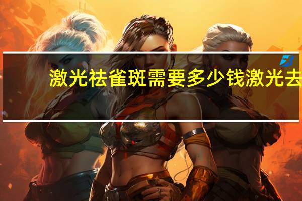 激光祛雀斑需要多少钱 激光去雀斑大概多少钱呢