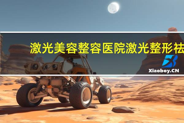 激光美容整容医院 激光整形祛痣空军总医院和海军总医院哪个好