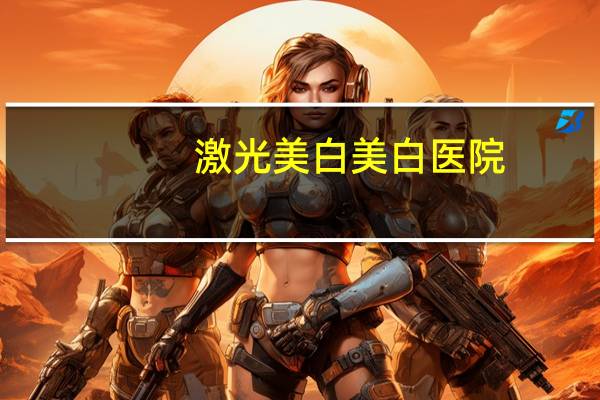 激光美白美白医院?医院有激光脱毛的吗