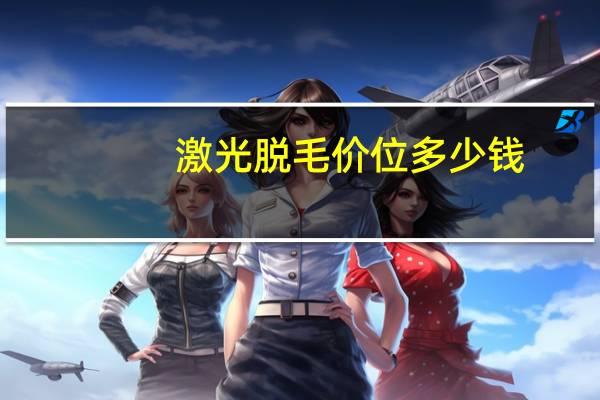 激光脱毛价位多少钱(激光脱毛一般多少钱)