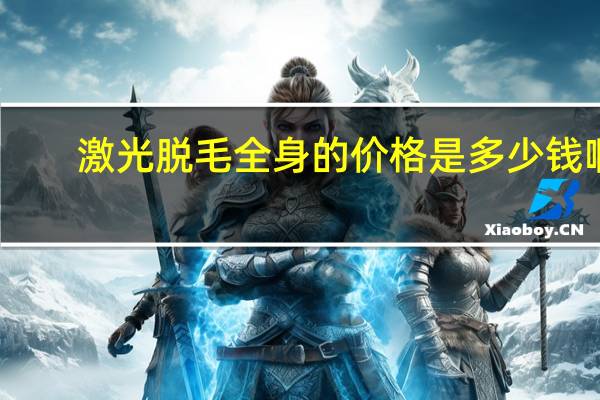 激光脱毛全身的价格是多少钱啊,在全身激光脱毛的价格是多少呢