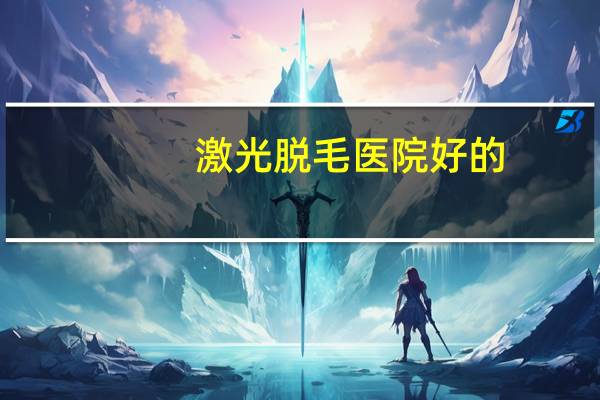 激光脱毛医院好的，医院有激光脱毛的吗