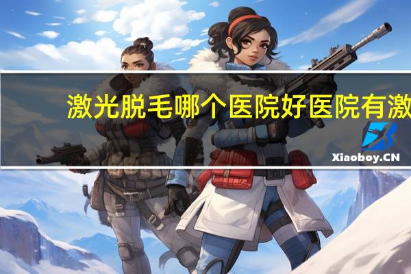 激光脱毛哪个医院好 医院有激光脱毛的吗