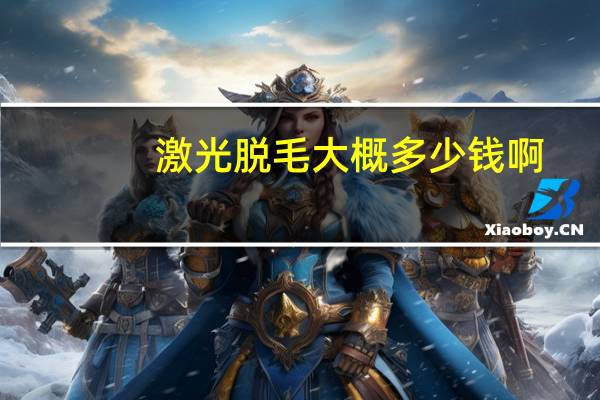 激光脱毛大概多少钱啊，激光脱毛一般多少钱