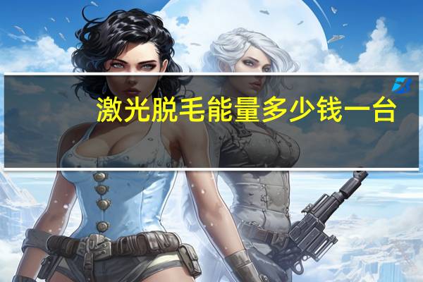 激光脱毛能量多少钱一台，激光脱毛费用大概多少钱