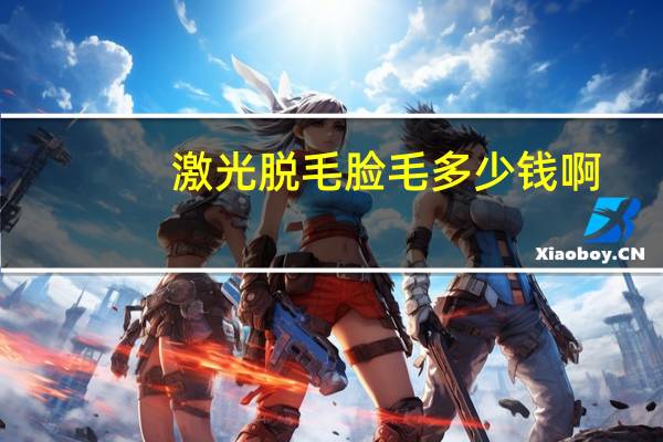 激光脱毛脸毛多少钱啊(脸部激光脱毛大概多少钱)