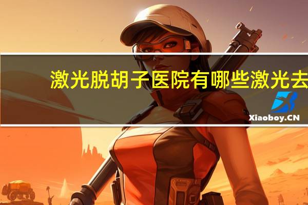 激光脱胡子医院有哪些 激光去除胡须大概多少钱