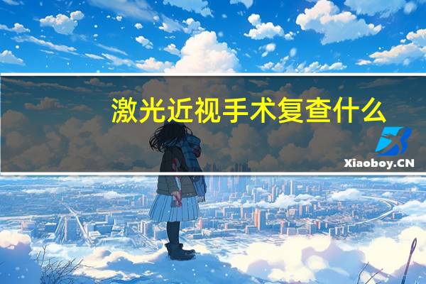 激光近视手术复查什么(激光手术治近视眼复查时间)