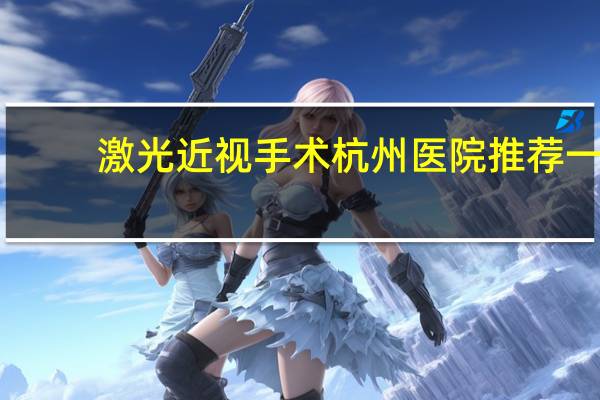 激光近视手术杭州医院 推荐一家杭州靠谱的做近视激光手术的医院