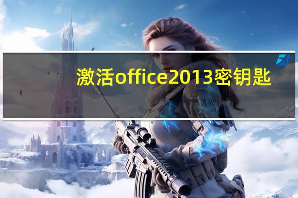 激活office2013密钥匙（office 2013密钥office2013永久激活密钥）