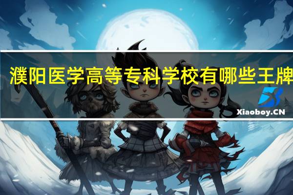 濮阳医学高等专科学校有哪些王牌专业