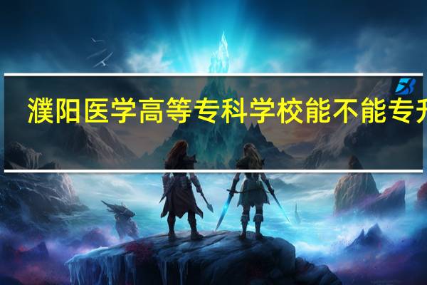 濮阳医学高等专科学校能不能专升本