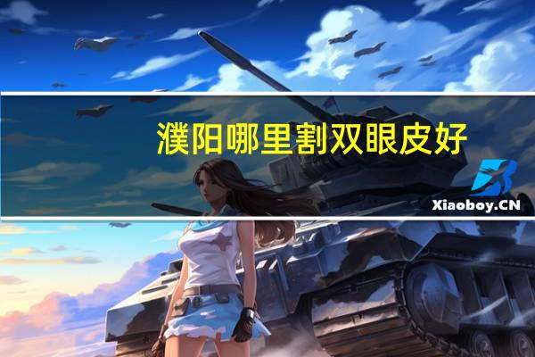 濮阳哪里割双眼皮好(濮阳割双眼皮哪里靠谱)