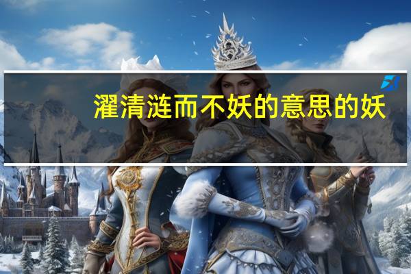 濯清涟而不妖的意思的妖（濯清涟而不妖的意思）