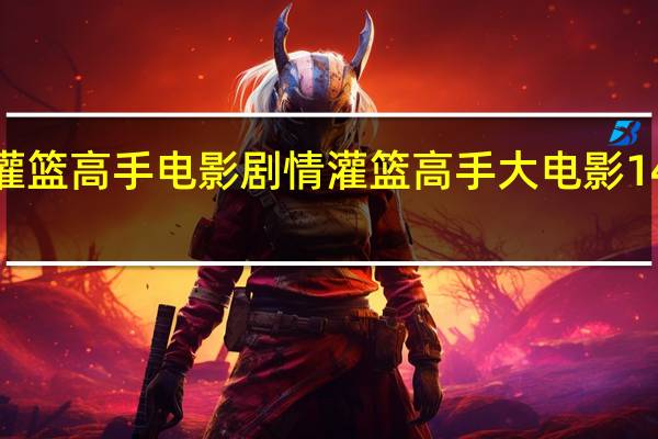 灌篮高手电影剧情 灌篮高手大电影140分钟