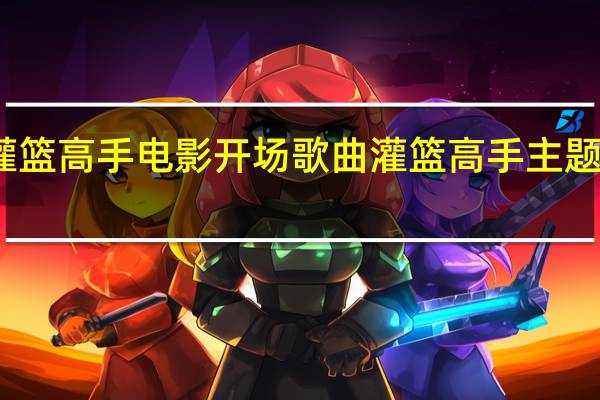 灌篮高手电影开场歌曲 灌篮高手主题曲翻译