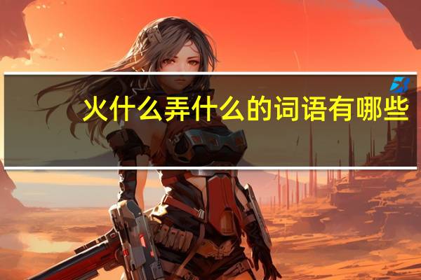 火什么弄什么的词语有哪些?