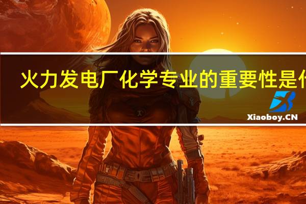 火力发电厂化学专业的重要性是什么