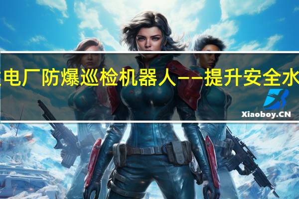 火力发电厂防爆巡检机器人——提升安全水平的新利器！
