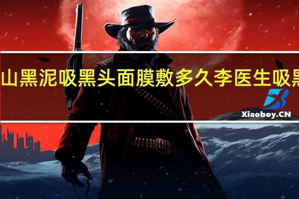 火山黑泥吸黑头面膜敷多久 李医生吸黑头面膜