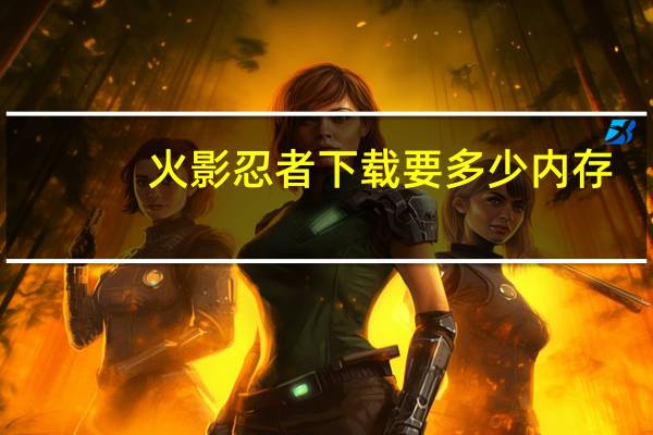 火影忍者下载要多少内存（火影忍者下载mp4）