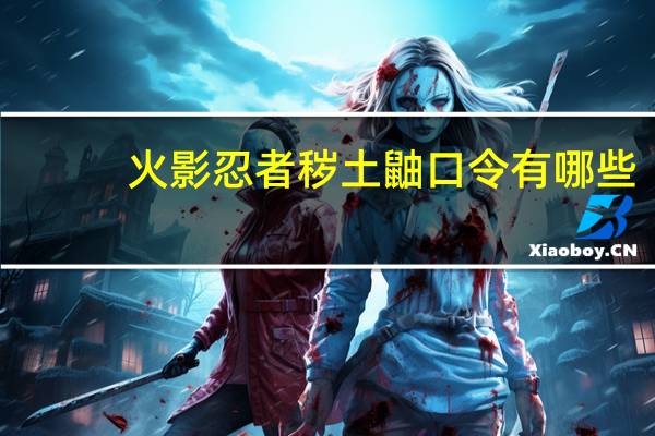 火影忍者秽土鼬口令有哪些-秽土鼬口令码汇总
