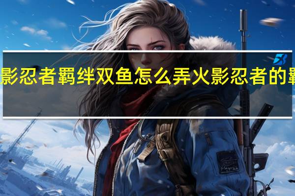 火影忍者羁绊双鱼怎么弄 火影忍者的羁绊攻略