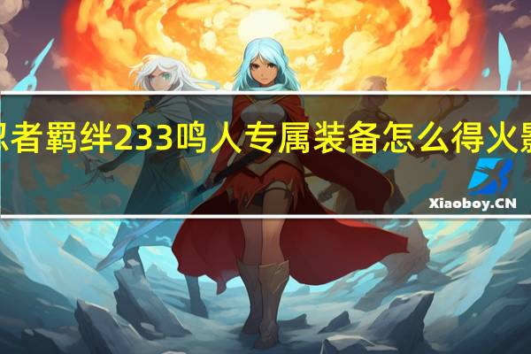 火影忍者羁绊233鸣人专属装备怎么得 火影忍者羁绊2.33无cd