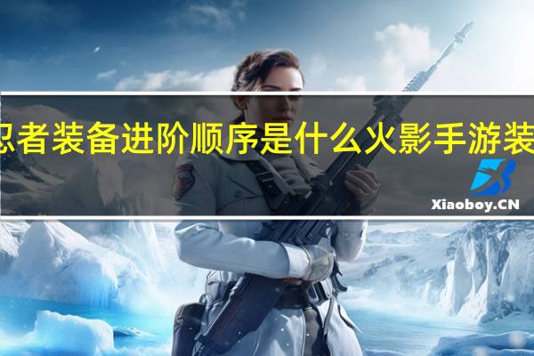 火影忍者装备进阶顺序是什么 火影手游装备进阶顺序