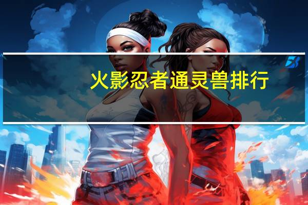 火影忍者通灵兽排行（火影忍者OL怎么让通灵兽跟随通灵兽怎么跟随）