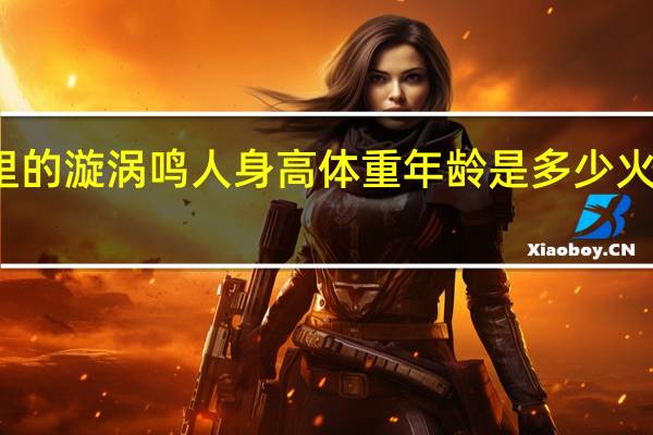 火影忍者里的漩涡鸣人身高体重年龄是多少 火影忍者鸣人图片