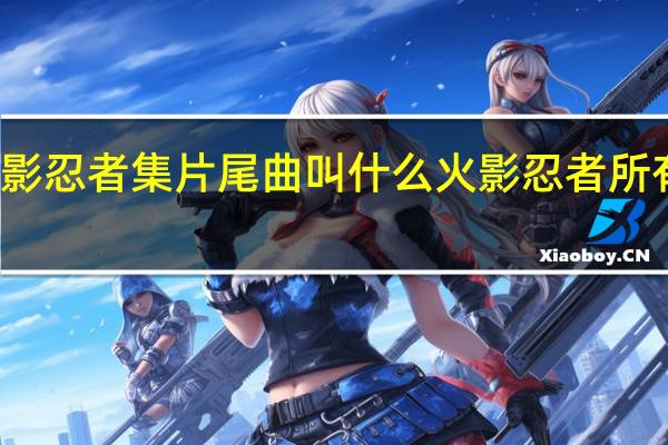 火影忍者集片尾曲叫什么 火影忍者所有片尾曲