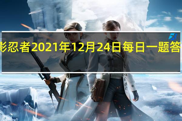 火影忍者2021年12月24日每日一题答案是什么-火影忍者12.24日每日一题答案2021
