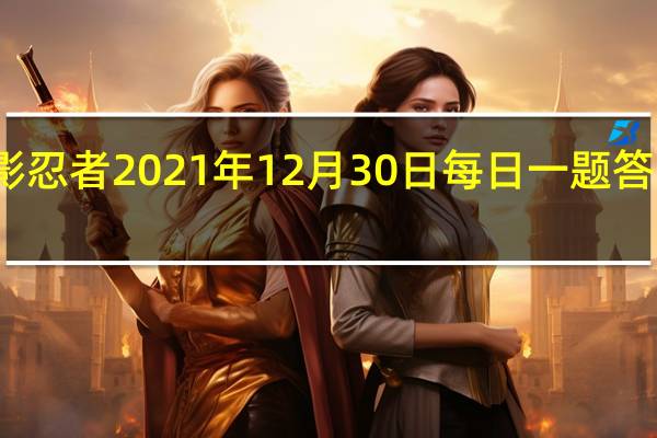 火影忍者2021年12月30日每日一题答案是什么-火影忍者12.30日每日一题答案2021
