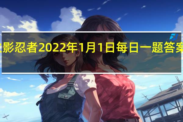 火影忍者2022年1月1日每日一题答案是什么-火影忍者1.1日每日一题答案2022