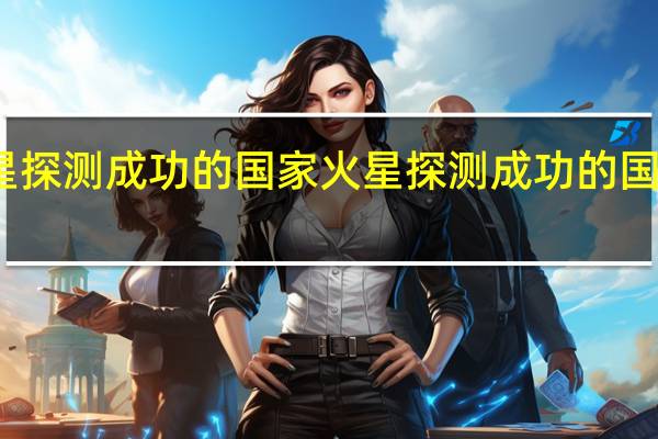 火星探测成功的国家 火星探测成功的国家有哪些