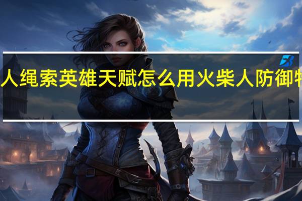 火柴人绳索英雄天赋怎么用 火柴人防御特效怎么画