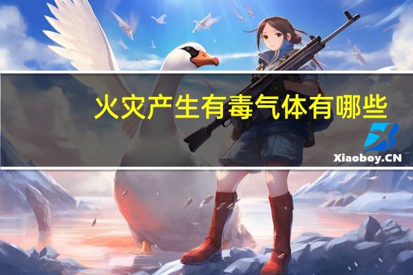 火灾产生有毒气体有哪些（有毒气体有哪些）