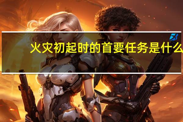 火灾初起时的首要任务是什么
