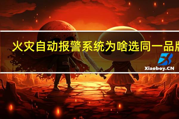 火灾自动报警系统为啥选同一品牌的