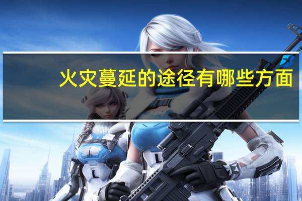 火灾蔓延的途径有哪些方面（火灾蔓延的途径有哪些）