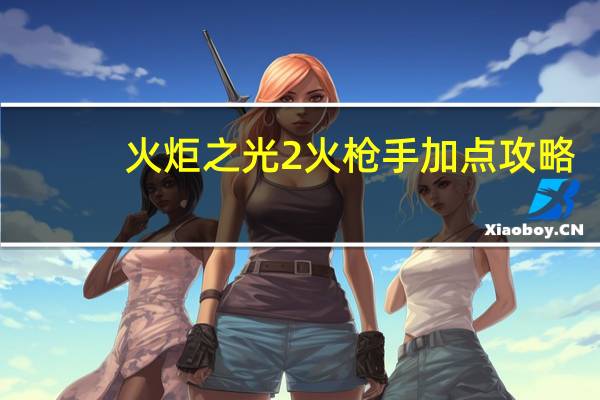 火炬之光2 火枪手加点攻略（火枪手攻略）