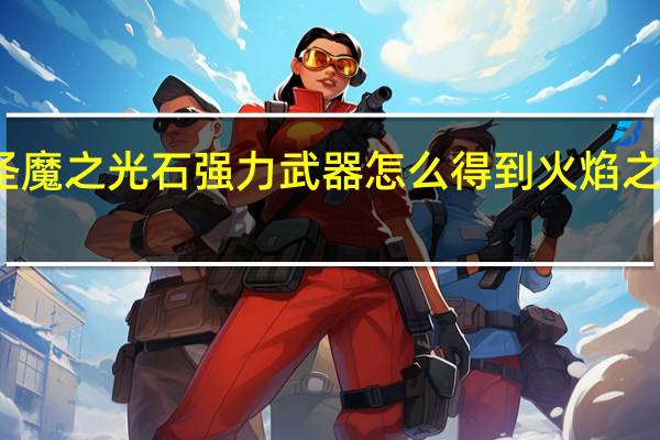火焰纹章圣魔之光石强力武器怎么得到 火焰之纹章圣魔之光石