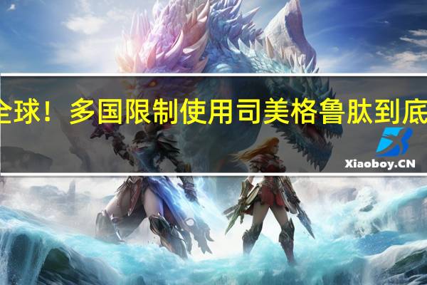 火爆全球！ 多国限制使用司美格鲁肽 到底什么情况呢