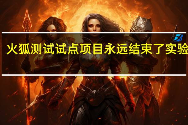 火狐测试试点项目永远结束了实验精神