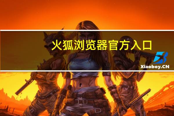 火狐浏览器官方入口（火狐游览器）