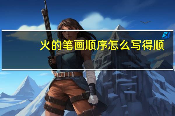 火的笔画顺序怎么写得顺（火的笔画顺序怎么写）