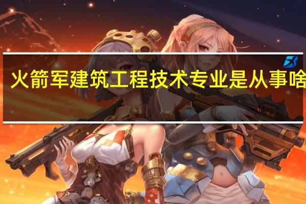 火箭军建筑工程技术专业是从事啥工作