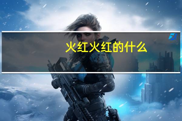 火红火红的什么?一年级（火红火红的什么）