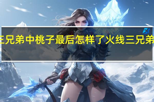 火线三兄弟中桃子最后怎样了 火线三兄弟桃子扮演者